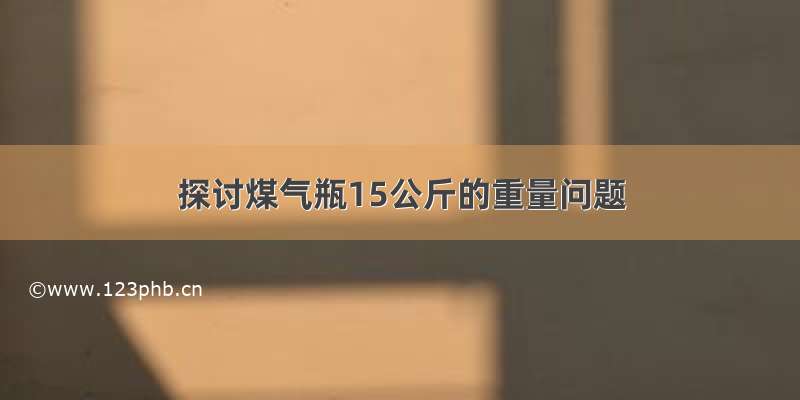 探讨煤气瓶15公斤的重量问题