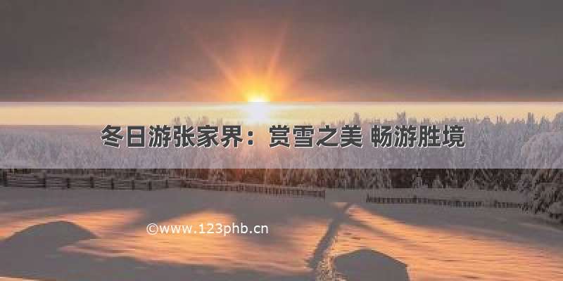 冬日游张家界：赏雪之美 畅游胜境