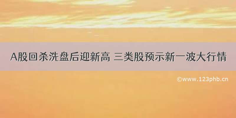 A股回杀洗盘后迎新高 三类股预示新一波大行情