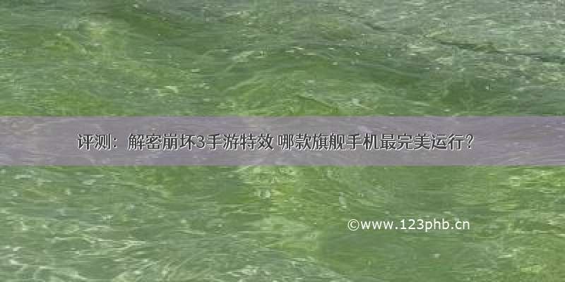 评测：解密崩坏3手游特效 哪款旗舰手机最完美运行？