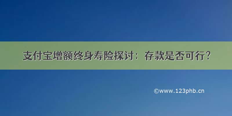 支付宝增额终身寿险探讨：存款是否可行？