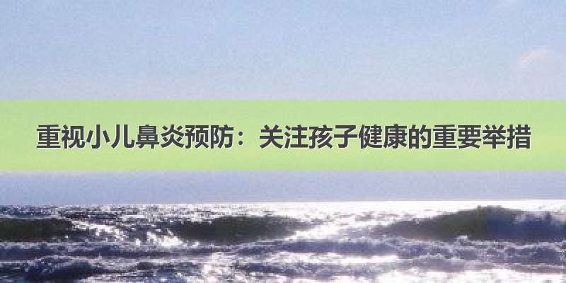 重视小儿鼻炎预防：关注孩子健康的重要举措