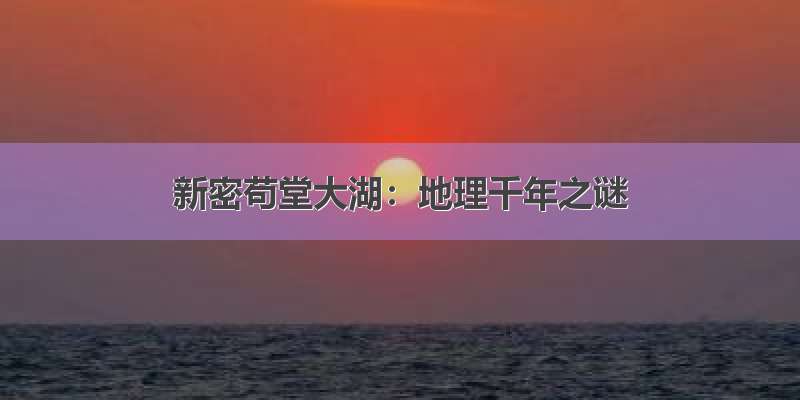 新密苟堂大湖：地理千年之谜