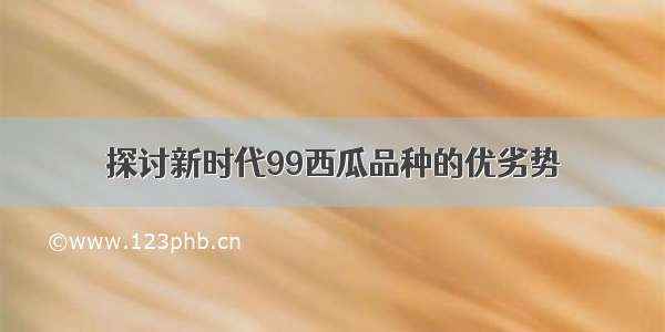 探讨新时代99西瓜品种的优劣势