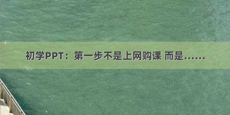 初学PPT：第一步不是上网购课 而是……