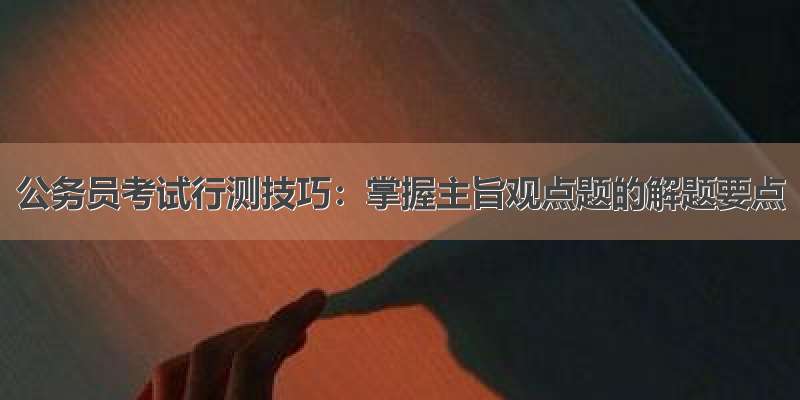 公务员考试行测技巧：掌握主旨观点题的解题要点