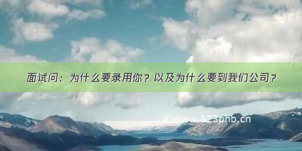 面试问：为什么要录用你？以及为什么要到我们公司？