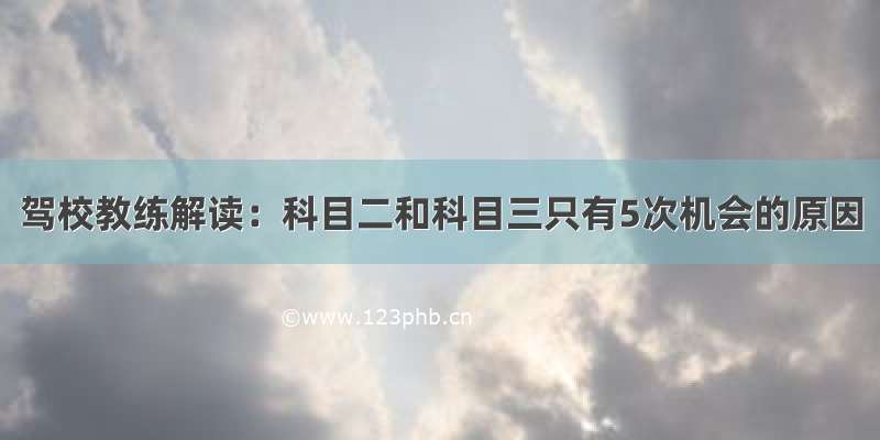 驾校教练解读：科目二和科目三只有5次机会的原因