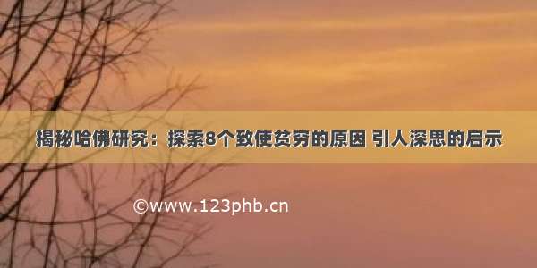 揭秘哈佛研究：探索8个致使贫穷的原因 引人深思的启示