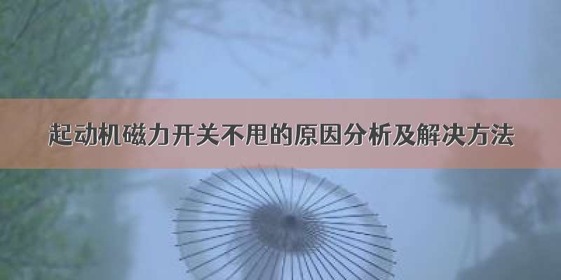 起动机磁力开关不甩的原因分析及解决方法