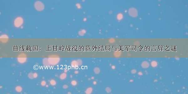 曲线救国：上甘岭战役的意外结局与美军司令的言辞之谜