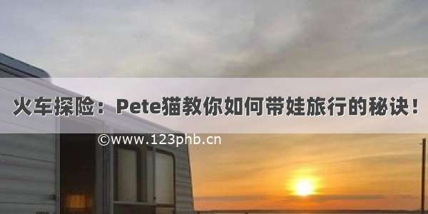 火车探险：Pete猫教你如何带娃旅行的秘诀！