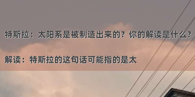 特斯拉：太阳系是被制造出来的？你的解读是什么？

解读：特斯拉的这句话可能指的是太