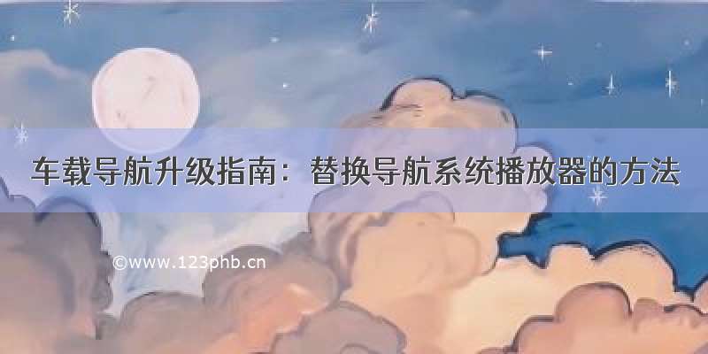 车载导航升级指南：替换导航系统播放器的方法