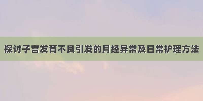 探讨子宫发育不良引发的月经异常及日常护理方法