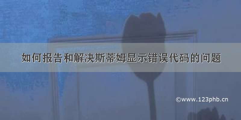 如何报告和解决斯蒂姆显示错误代码的问题