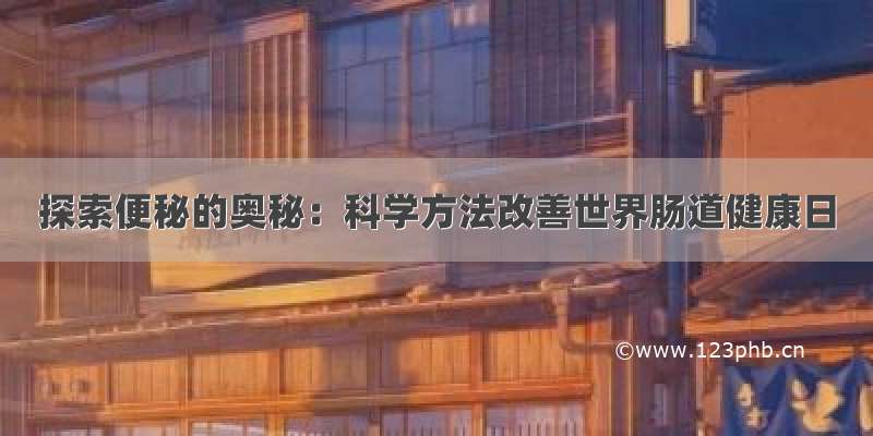 探索便秘的奥秘：科学方法改善世界肠道健康日