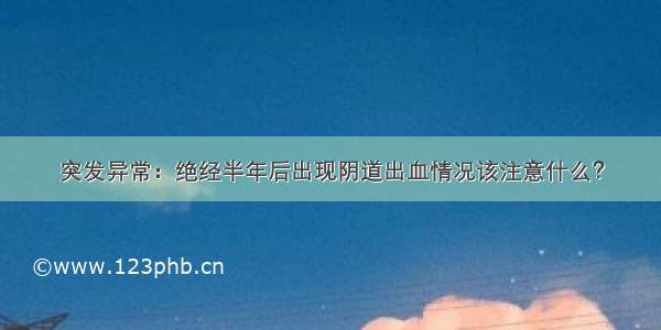 突发异常：绝经半年后出现阴道出血情况该注意什么？