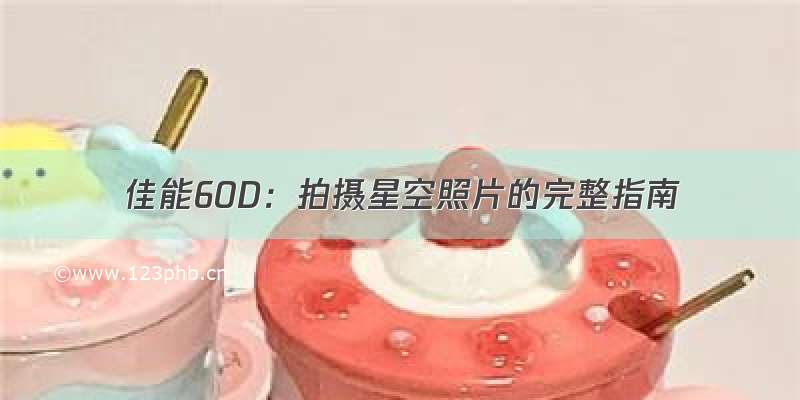 佳能60D：拍摄星空照片的完整指南