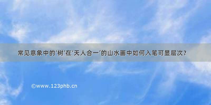 常见意象中的‘树’在‘天人合一’的山水画中如何入笔可显层次？