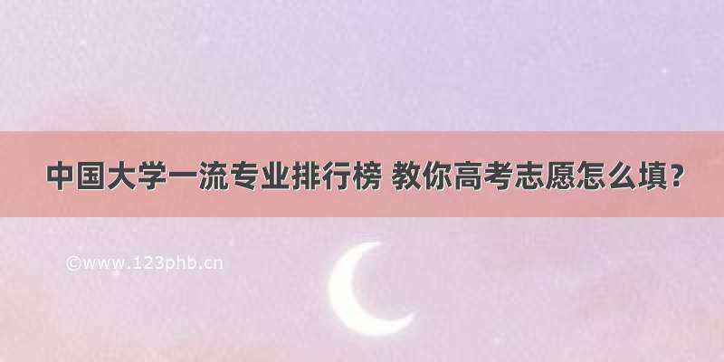 中国大学一流专业排行榜 教你高考志愿怎么填？