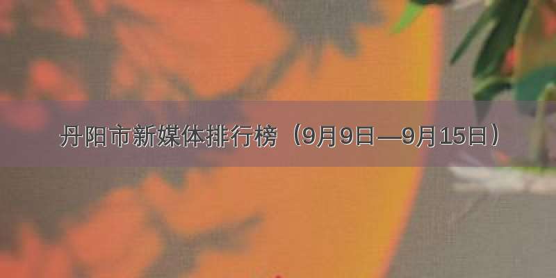 丹阳市新媒体排行榜（9月9日—9月15日）