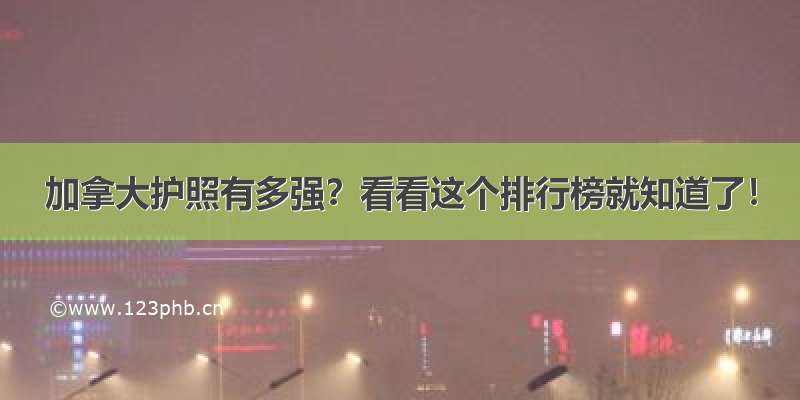 加拿大护照有多强？看看这个排行榜就知道了！