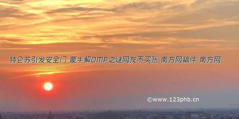 特仑苏引发安全门 蒙牛解OMP之谜网友不买账 南方网稿件 南方网