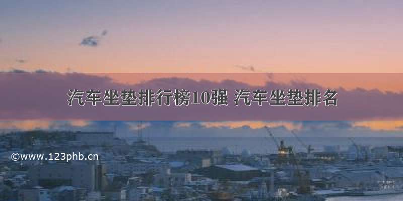 汽车坐垫排行榜10强 汽车坐垫排名