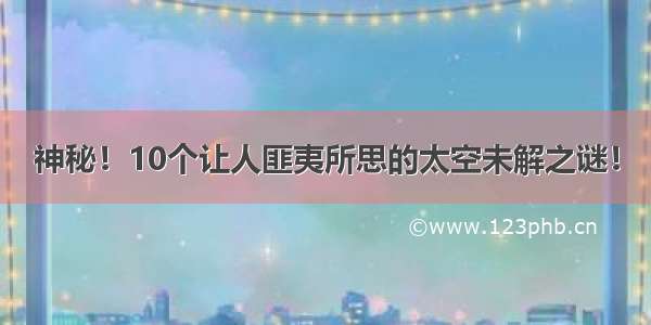 神秘！10个让人匪夷所思的太空未解之谜！