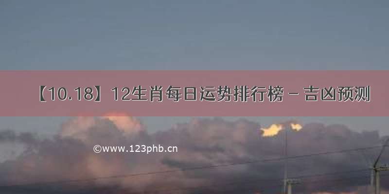 【10.18】12生肖每日运势排行榜 - 吉凶预测