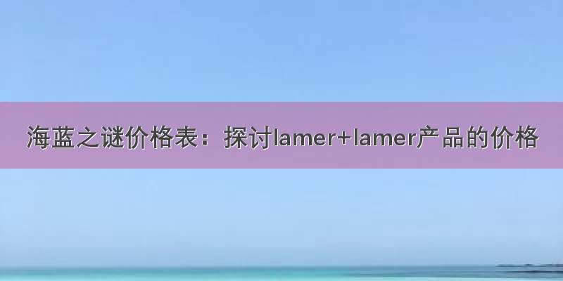 海蓝之谜价格表：探讨lamer+lamer产品的价格