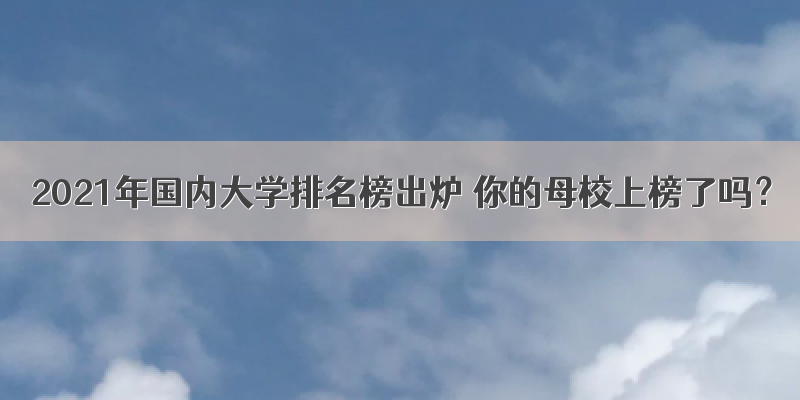 2021年国内大学排名榜出炉 你的母校上榜了吗？