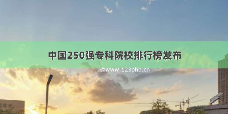 中国250强专科院校排行榜发布