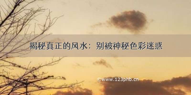 揭秘真正的风水：别被神秘色彩迷惑