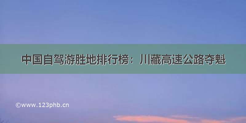 中国自驾游胜地排行榜：川藏高速公路夺魁