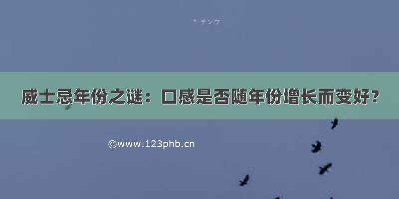 威士忌年份之谜：口感是否随年份增长而变好？