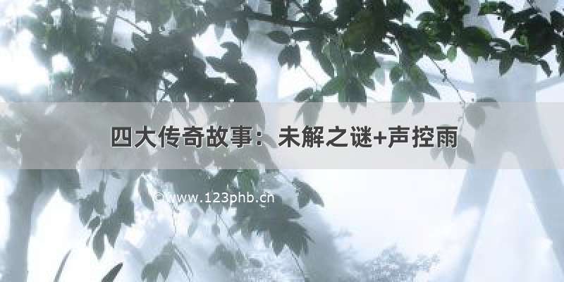 四大传奇故事：未解之谜+声控雨