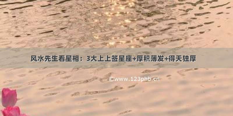 风水先生看星相：3大上上签星座+厚积薄发+得天独厚