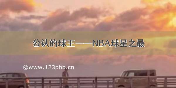 公认的球王——NBA球星之最