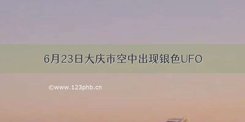 6月23日大庆市空中出现银色UFO