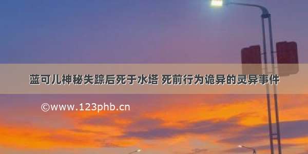 蓝可儿神秘失踪后死于水塔 死前行为诡异的灵异事件