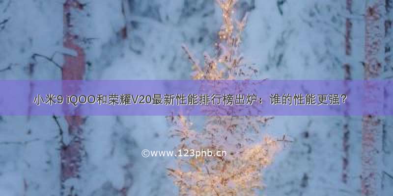 小米9 iQOO和荣耀V20最新性能排行榜出炉：谁的性能更强？