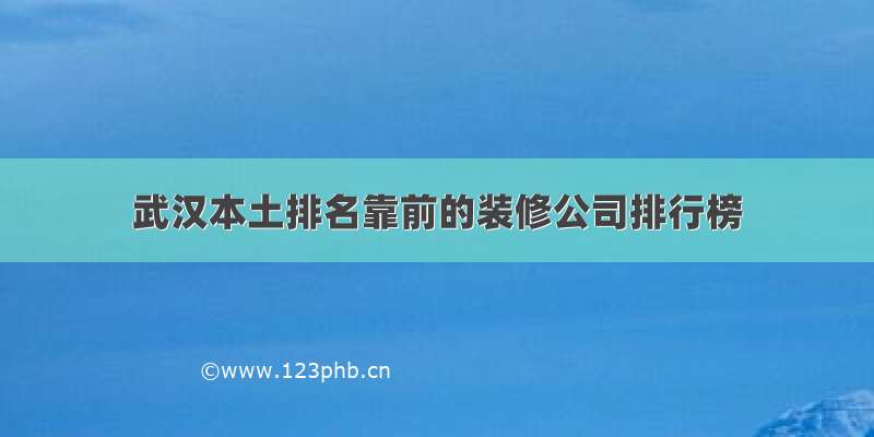 武汉本土排名靠前的装修公司排行榜