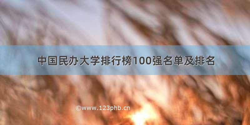 中国民办大学排行榜100强名单及排名