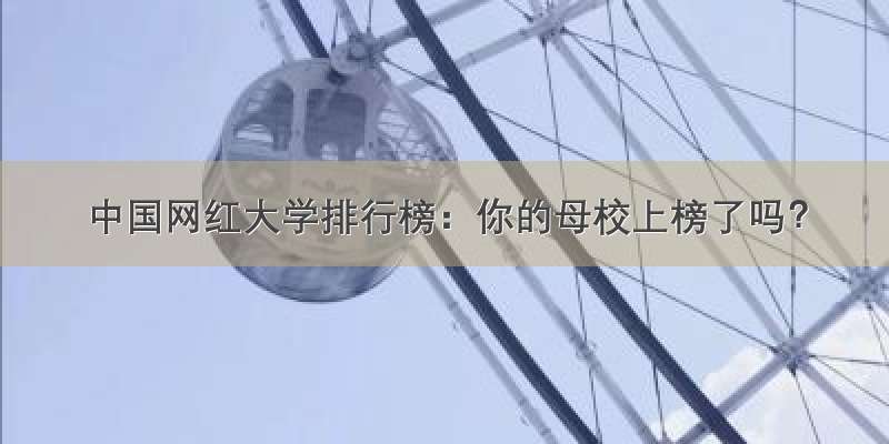 中国网红大学排行榜：你的母校上榜了吗？