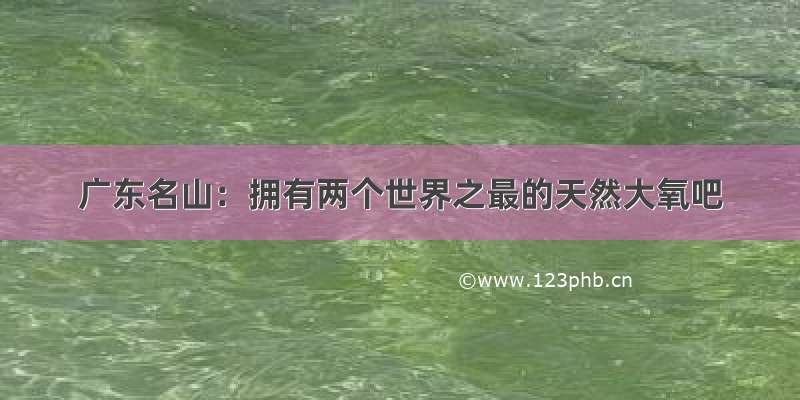 广东名山：拥有两个世界之最的天然大氧吧