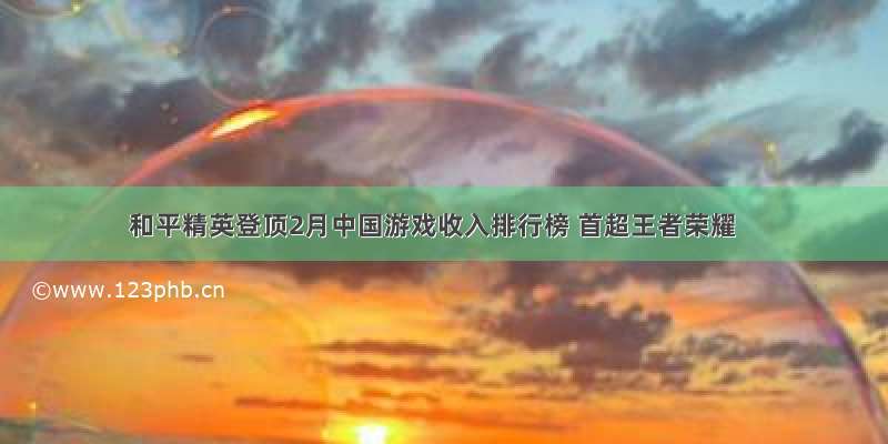 和平精英登顶2月中国游戏收入排行榜 首超王者荣耀