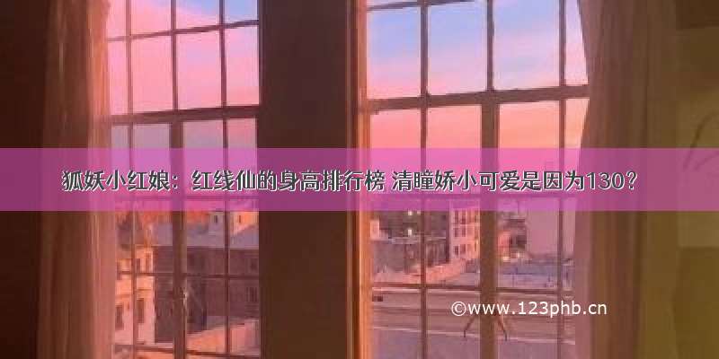 狐妖小红娘：红线仙的身高排行榜 清瞳娇小可爱是因为130？