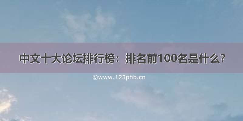 中文十大论坛排行榜：排名前100名是什么？